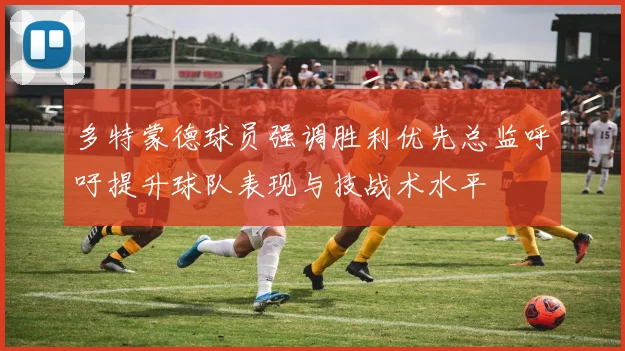 多特蒙德球员强调胜利优先总监呼吁提升球队表现与技战术水平