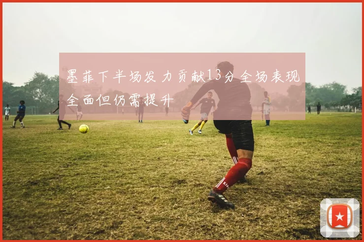 墨菲下半场发力贡献13分全场表现全面但仍需提升