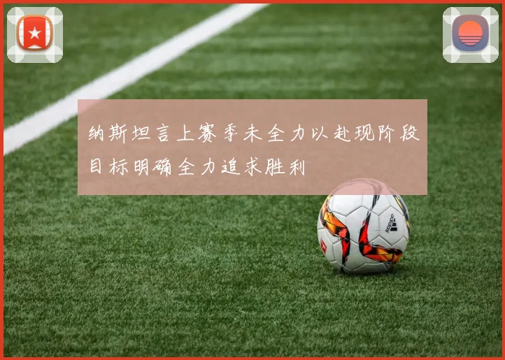 纳斯坦言上赛季未全力以赴现阶段目标明确全力追求胜利