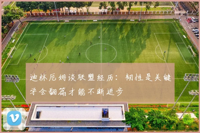 迪林厄姆谈联盟经历：韧性是关键学会翻篇才能不断进步