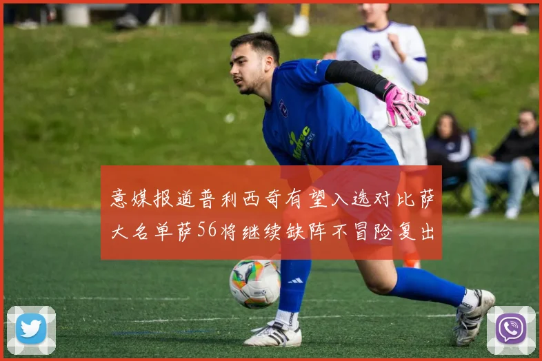 意媒报道普利西奇有望入选对比萨大名单萨56将继续缺阵不冒险复出