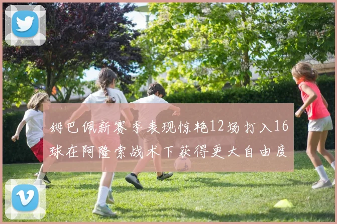 姆巴佩新赛季表现惊艳12场打入16球在阿隆索战术下获得更大自由度