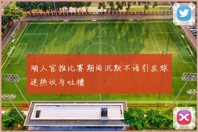 湖人官推比赛期间沉默不语引发球迷热议与吐槽