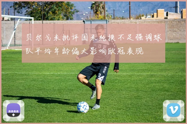 贝尔戈米批评国米轮换不足强调球队平均年龄偏大影响欧冠表现