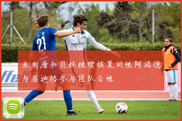 米利唐和贝林继续恢复训练阿诺德与吕迪格参与团队合练