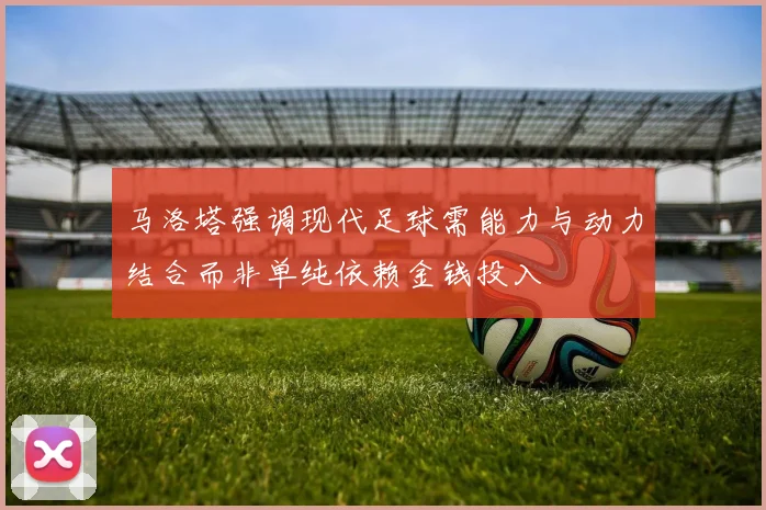 马洛塔强调现代足球需能力与动力结合而非单纯依赖金钱投入