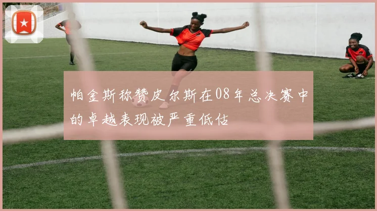 帕金斯称赞皮尔斯在08年总决赛中的卓越表现被严重低估