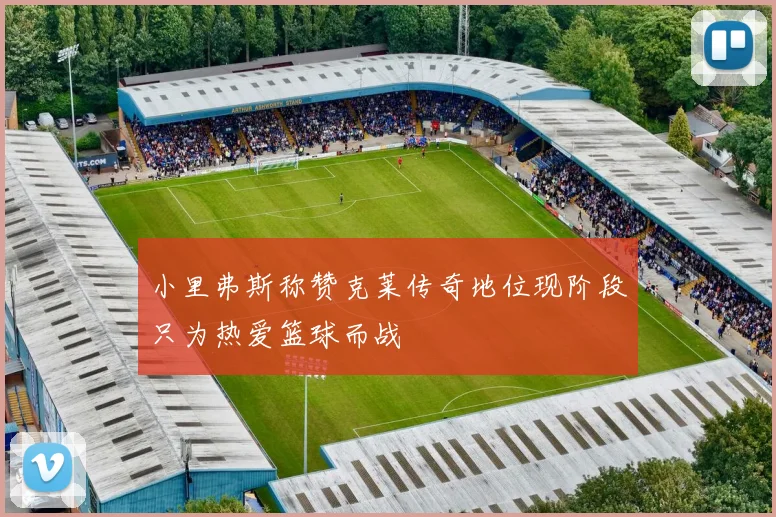 小里弗斯称赞克莱传奇地位现阶段只为热爱篮球而战