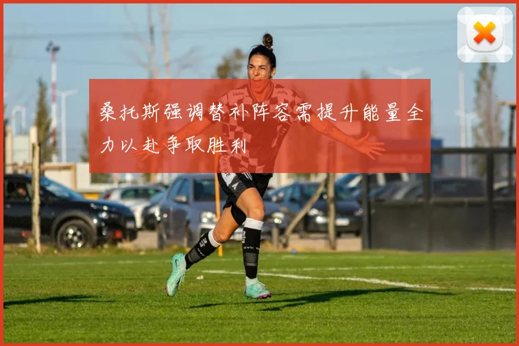 桑托斯强调替补阵容需提升能量全力以赴争取胜利