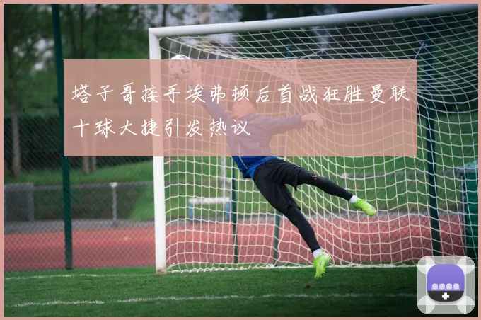 塔子哥接手埃弗顿后首战狂胜曼联十球大捷引发热议