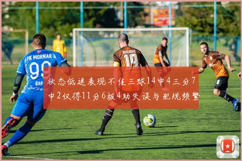 状态低迷表现不佳三球14中4三分7中2仅得11分6板4助失误与犯规频繁