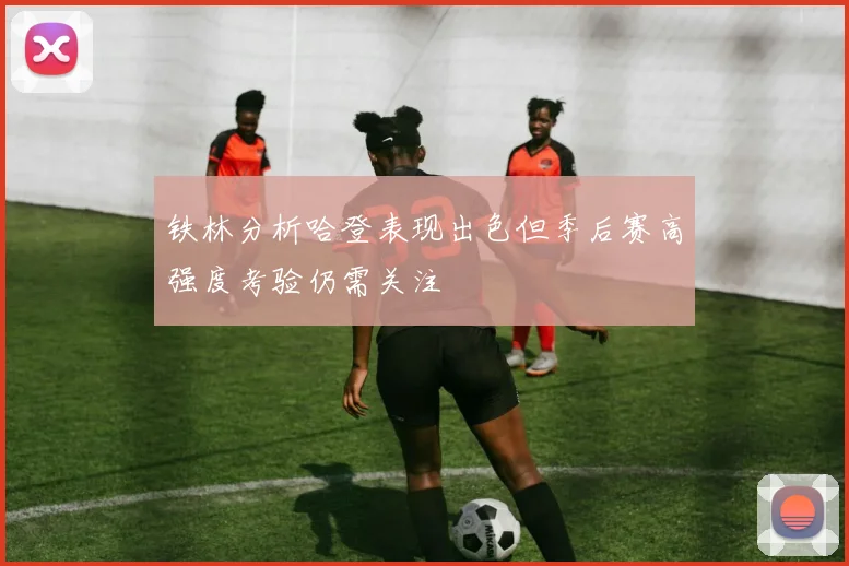 铁林分析哈登表现出色但季后赛高强度考验仍需关注