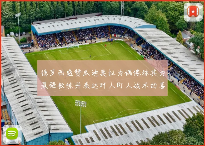 德罗西盛赞瓜迪奥拉为偶像称其为最强教练并表达对人盯人战术的喜爱