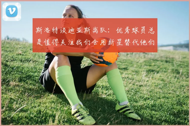 斯洛特谈迪亚斯离队：优秀球员总是值得关注我们会用新星替代他们