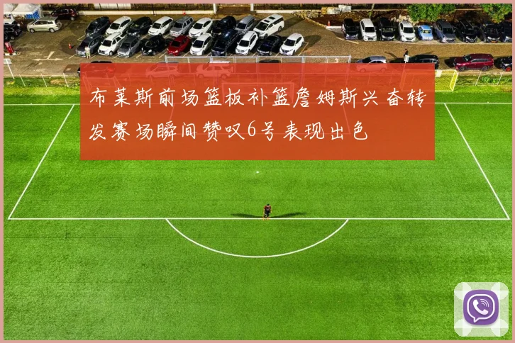 布莱斯前场篮板补篮詹姆斯兴奋转发赛场瞬间赞叹6号表现出色