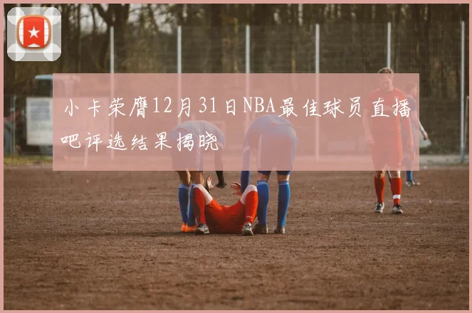小卡荣膺12月31日NBA最佳球员直播吧评选结果揭晓