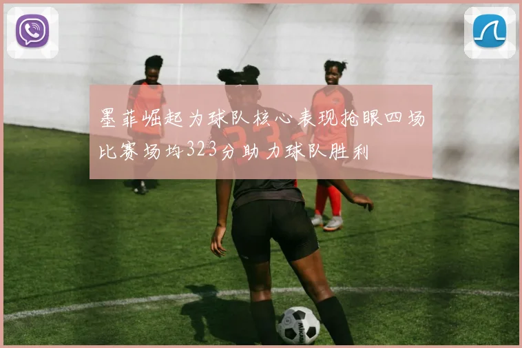 墨菲崛起为球队核心表现抢眼四场比赛场均323分助力球队胜利