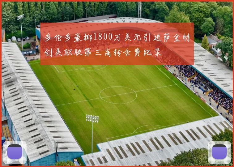 多伦多豪掷1800万美元引进萨金特创美职联第三高转会费纪录