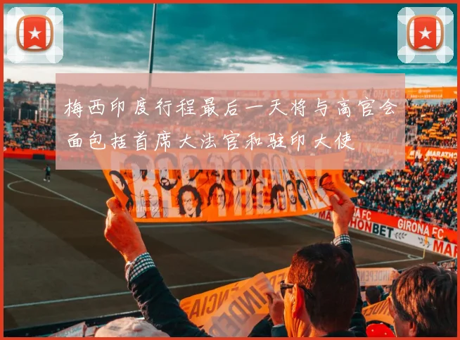 梅西印度行程最后一天将与高官会面包括首席大法官和驻印大使