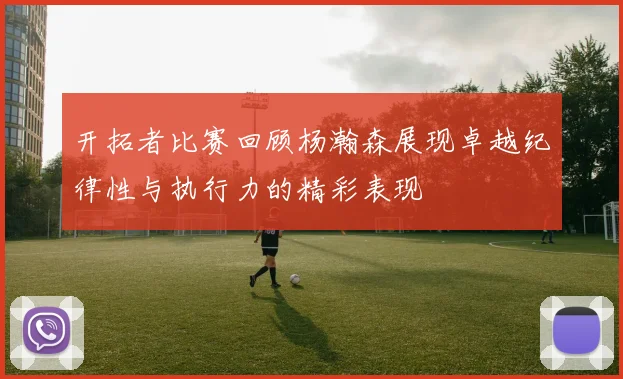 开拓者比赛回顾杨瀚森展现卓越纪律性与执行力的精彩表现