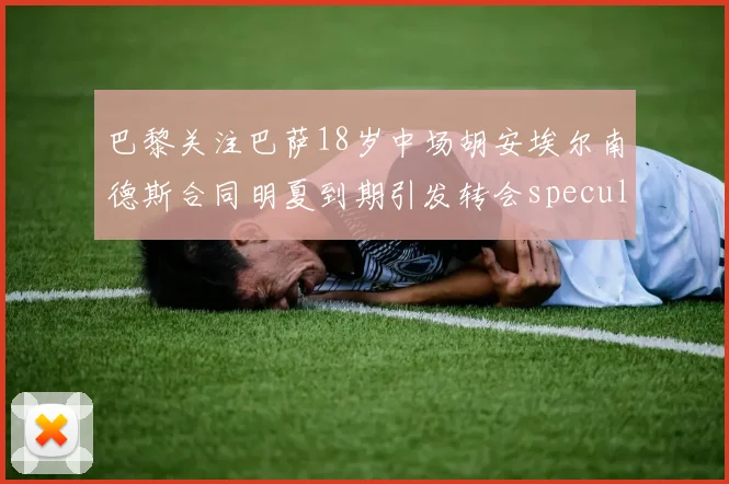 巴黎关注巴萨18岁中场胡安埃尔南德斯合同明夏到期引发转会speculation