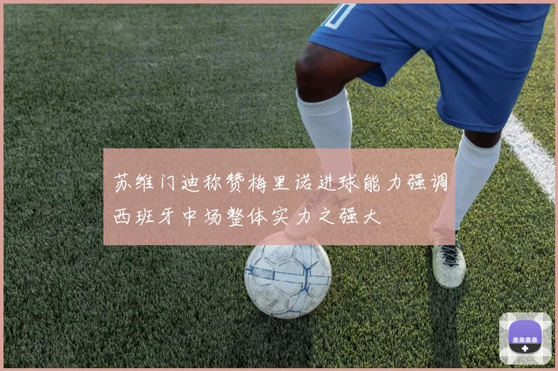 苏维门迪称赞梅里诺进球能力强调西班牙中场整体实力之强大
