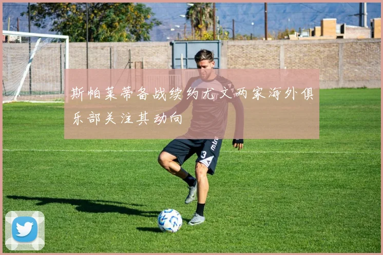 斯帕莱蒂备战续约尤文两家海外俱乐部关注其动向