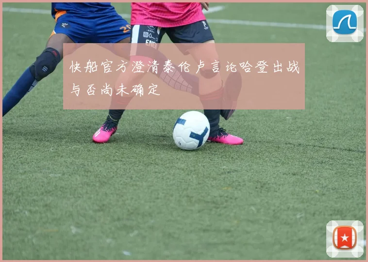 快船官方澄清泰伦卢言论哈登出战与否尚未确定