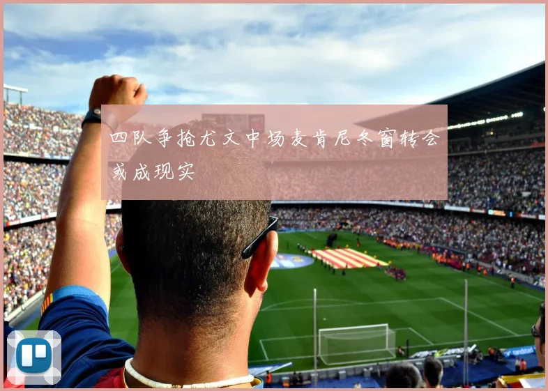 四队争抢尤文中场麦肯尼冬窗转会或成现实