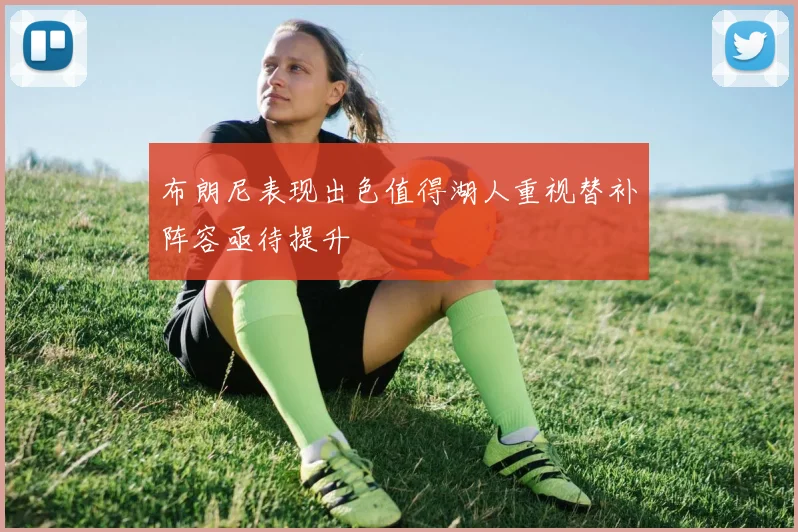 布朗尼表现出色值得湖人重视替补阵容亟待提升