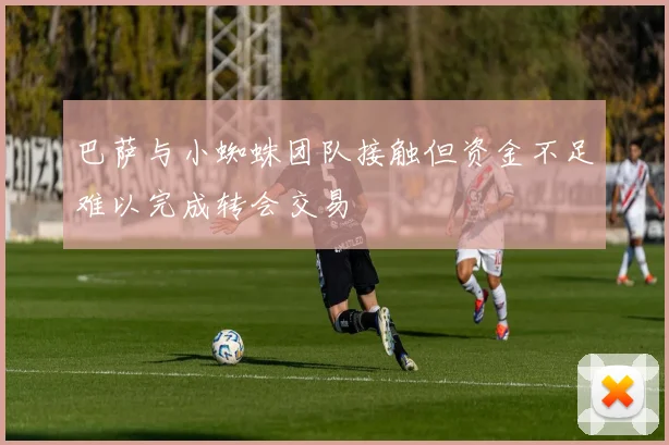 巴萨与小蜘蛛团队接触但资金不足难以完成转会交易
