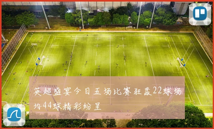 英超盛宴今日五场比赛狂轰22球场均44球精彩纷呈
