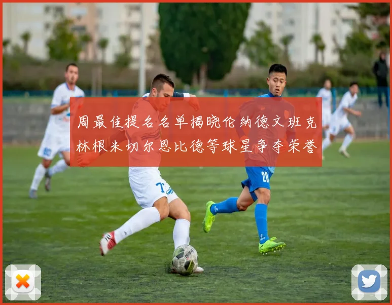 周最佳提名名单揭晓伦纳德文班克林根米切尔恩比德等球星争夺荣誉