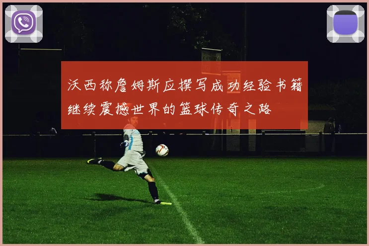 沃西称詹姆斯应撰写成功经验书籍继续震撼世界的篮球传奇之路