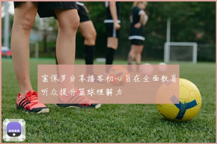 富保罗分享播客初心旨在全面教育听众提升篮球理解力