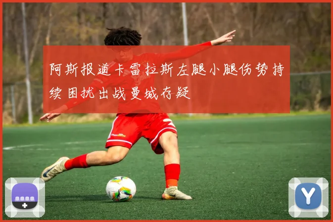 阿斯报道卡雷拉斯左腿小腿伤势持续困扰出战曼城存疑