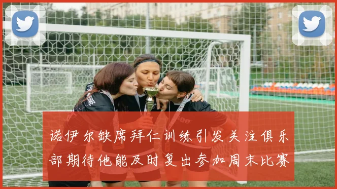 诺伊尔缺席拜仁训练引发关注俱乐部期待他能及时复出参加周末比赛